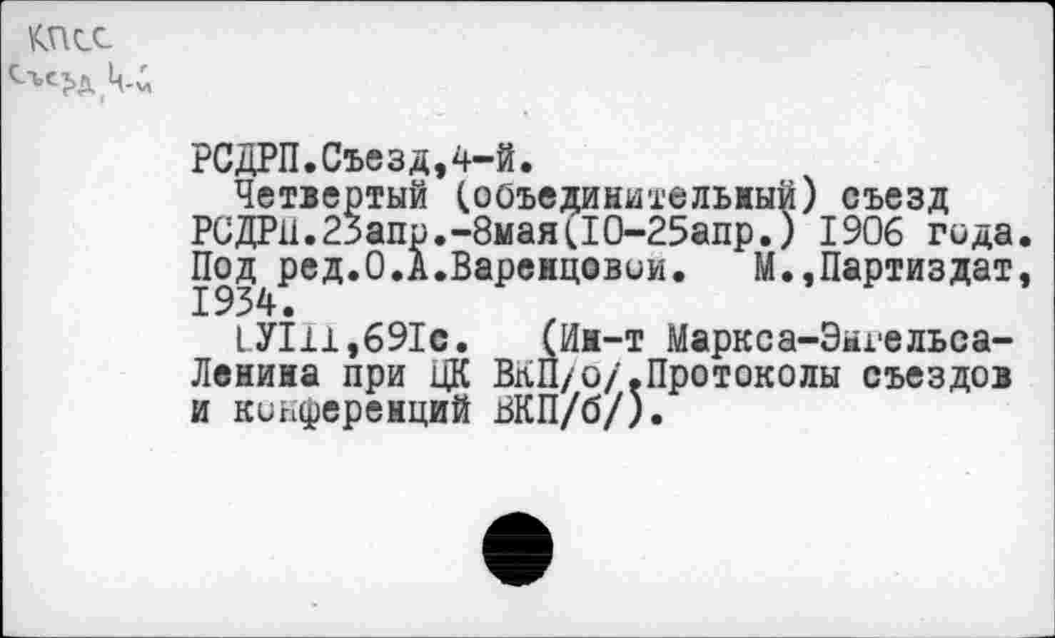 ﻿РСДРП.Съезд,4-й.
Четвертый (объединительный) съезд РСДРЦ.2$апр.-8мая(10-25апр.) 1906 года Полпред.0.А.Варенцовой. М.,Партиздат
I УШ,691с. (Ин-т Маркса-Эыгельса-Ленина при ЦК ВКП/о/.Протоколы съездов и конференций ВКП/б/).